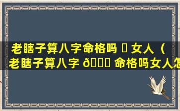 老瞎子算八字命格吗 ☘ 女人（老瞎子算八字 💐 命格吗女人怎么样）